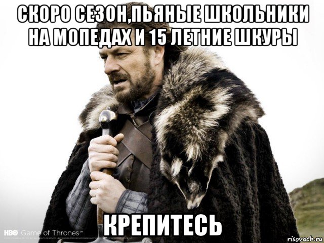 скоро сезон,пьяные школьники на мопедах и 15 летние шкуры крепитесь, Мем Зима близко крепитесь (Нед Старк)