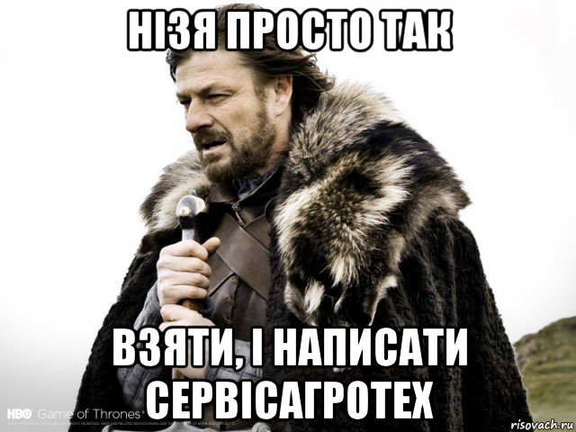 нізя просто так взяти, і написати сервісагротех, Мем Зима близко крепитесь (Нед Старк)