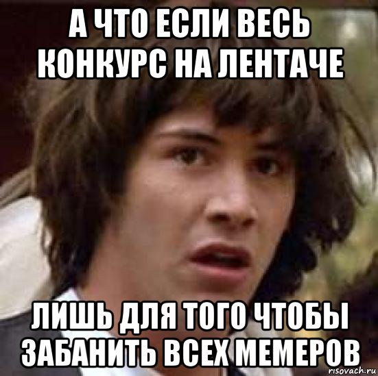 а что если весь конкурс на лентаче лишь для того чтобы забанить всех мемеров, Мем А что если (Киану Ривз)