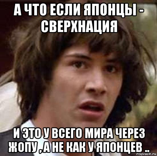 а что если японцы - сверхнация и это у всего мира через жопу , а не как у японцев .., Мем А что если (Киану Ривз)