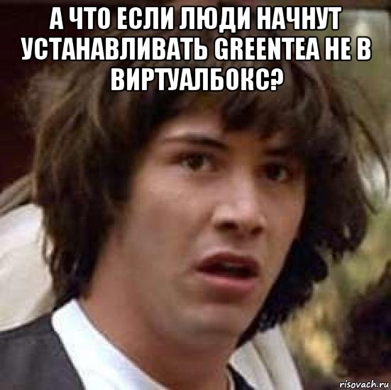 а что если люди начнут устанавливать greentea не в виртуалбокс? , Мем А что если (Киану Ривз)