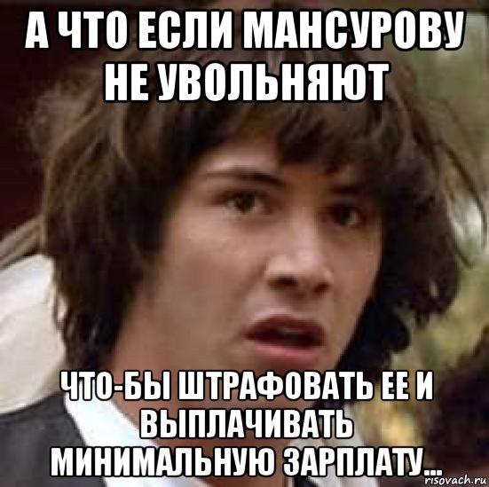 а что если мансурову не увольняют что-бы штрафовать ее и выплачивать минимальную зарплату..., Мем А что если (Киану Ривз)