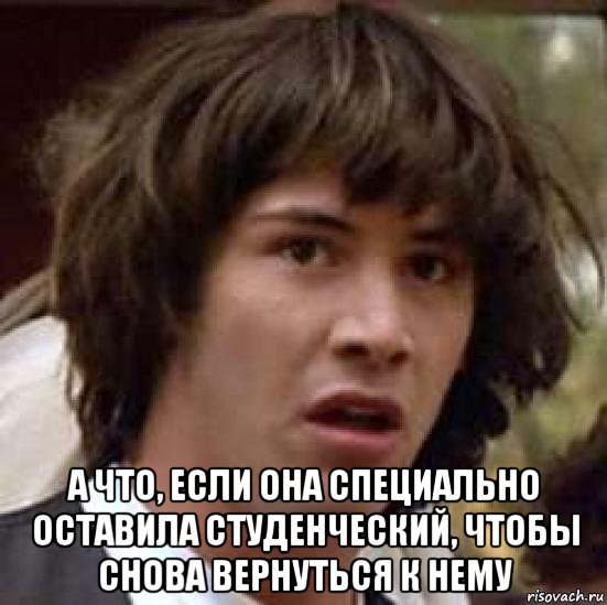  а что, если она специально оставила студенческий, чтобы снова вернуться к нему, Мем А что если (Киану Ривз)