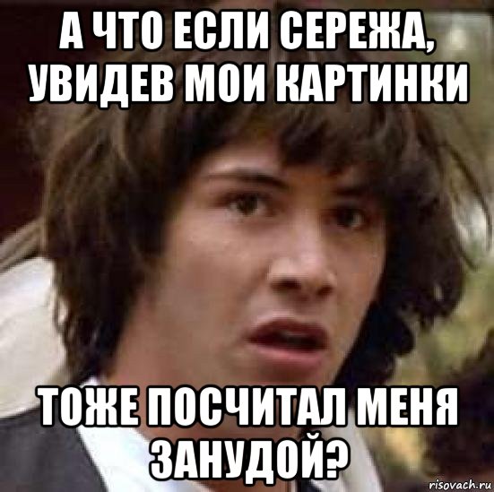 а что если сережа, увидев мои картинки тоже посчитал меня занудой?, Мем А что если (Киану Ривз)