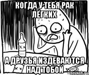 когда у тебя рак лёгких а друзья издеваются над тобой, Мем Алкоголик-кадр