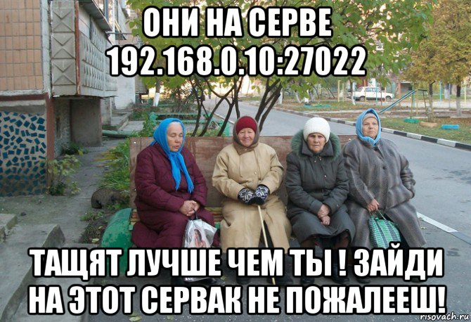 они на серве 192.168.0.10:27022 тащят лучше чем ты ! зайди на этот сервак не пожалееш!, Мем бабки у подъезда