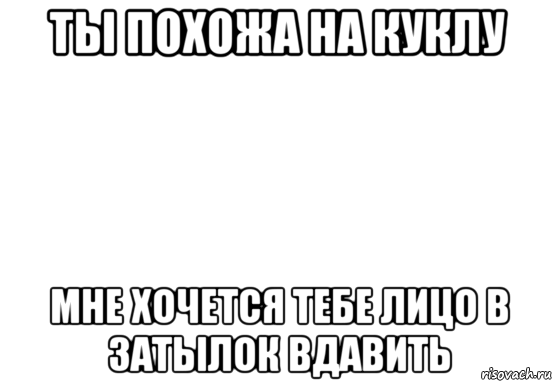 ты похожа на куклу мне хочется тебе лицо в затылок вдавить, Мем Белый фон