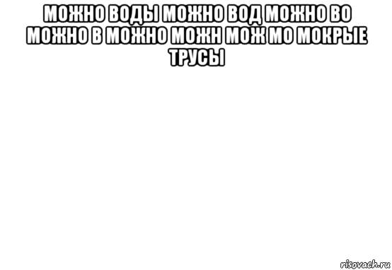 можно воды можно вод можно во можно в можно можн мож мо мокрые трусы , Мем Белый фон