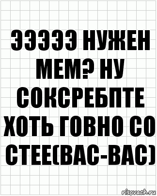 эээээ нужен мем? ну соксребпте хоть говно со стее(bac-bac)