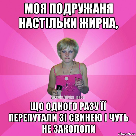 моя подружаня настільки жирна, що одного разу її перепутали зі свинею і чуть не закололи, Мем Чотка Мала