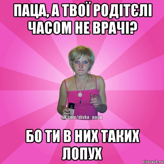 паца, а твої родітєлі часом не врачі? бо ти в них таких лопух, Мем Чотка Мала