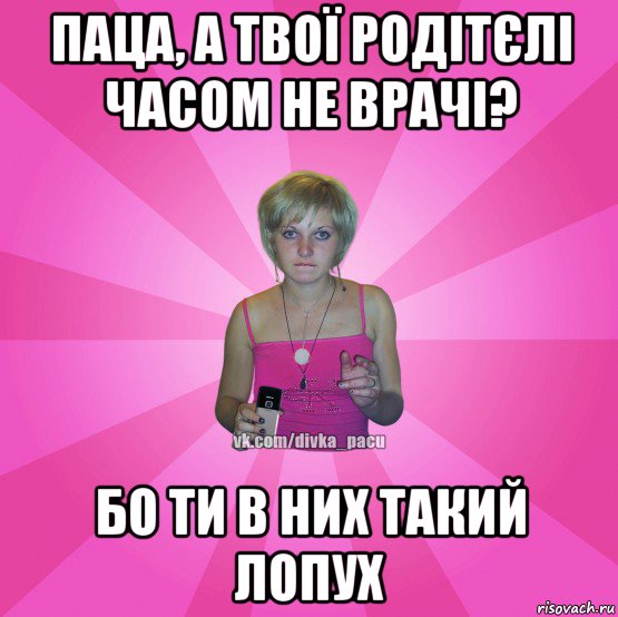 паца, а твої родітєлі часом не врачі? бо ти в них такий лопух, Мем Чотка Мала