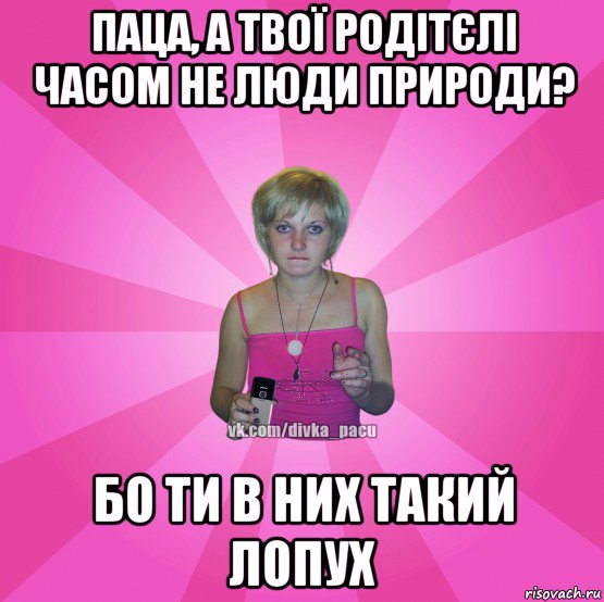 паца, а твої родітєлі часом не люди природи? бо ти в них такий лопух, Мем Чотка Мала