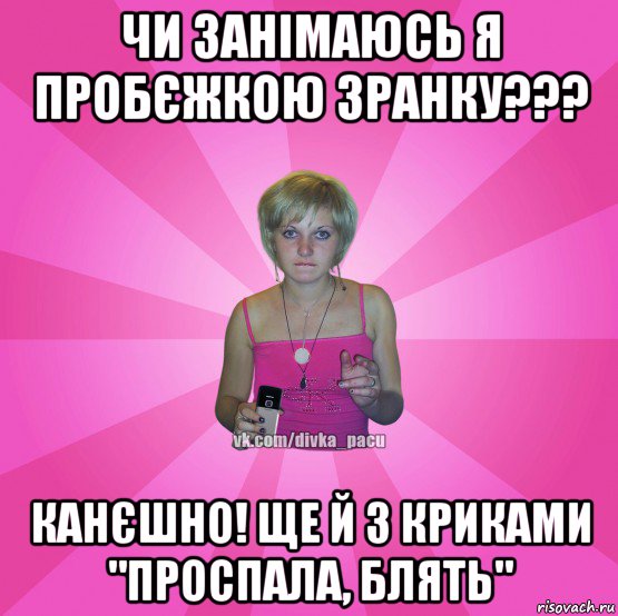 чи занімаюсь я пробєжкою зранку??? канєшно! ще й з криками "проспала, блять", Мем Чотка Мала