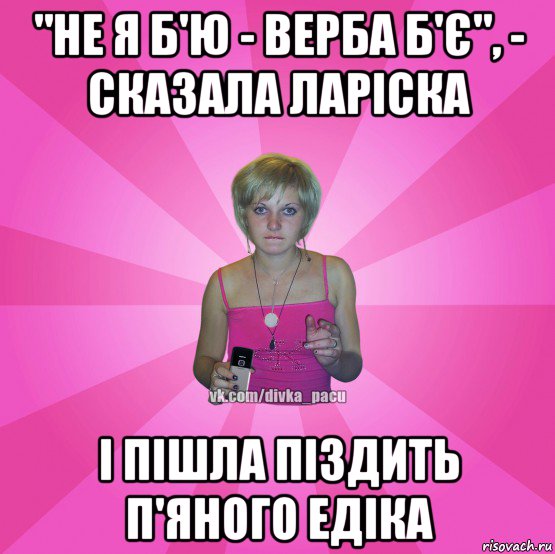 "не я б'ю - верба б'є", - сказала ларіска і пішла піздить п'яного едіка