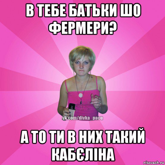 в тебе батьки шо фермери? а то ти в них такий кабєліна, Мем Чотка Мала