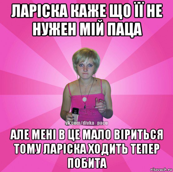 ларіска каже що її не нужен мій паца але мені в це мало віриться тому ларіска ходить тепер побита