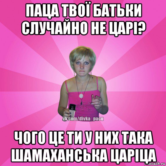 паца твої батьки случайно не царі? чого це ти у них така шамаханська царіца