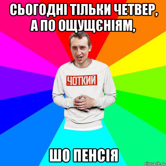 сьогодні тільки четвер, а по ощущєніям, шо пенсія