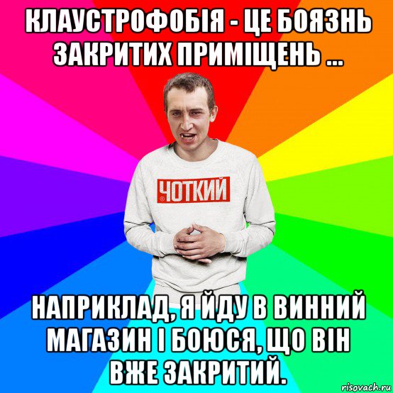 клаустрофобія - це боязнь закритих приміщень ... наприклад, я йду в винний магазин і боюся, що він вже закритий.