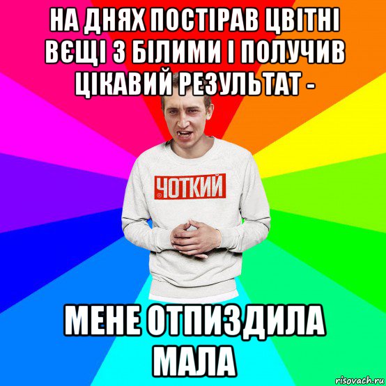 на днях постірав цвітні вєщі з білими і получив цікавий результат - мене отпиздила мала, Мем Чоткий