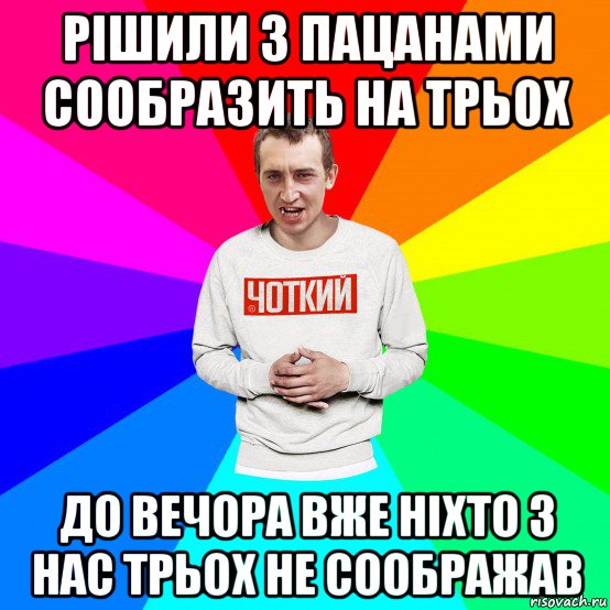 рішили з пацанами сообразить на трьох до вечора вже ніхто з нас трьох не соображав, Мем Чоткий