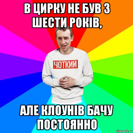 в цирку не був з шести років, але клоунів бачу постоянно