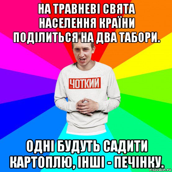 на травневі свята населення країни поділиться на два табори. одні будуть садити картоплю, інші - печінку.