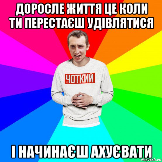 доросле життя це коли ти перестаєш удівлятися і начинаєш ахуєвати