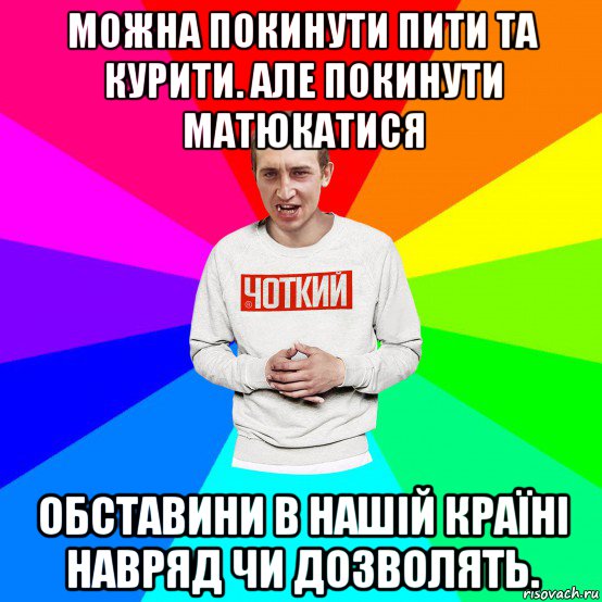 можна покинути пити та курити. але покинути матюкатися обставини в нашій країні навряд чи дозволять.