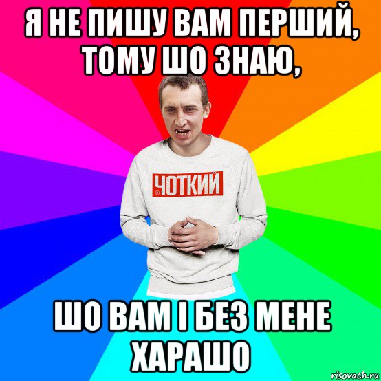 я не пишу вам перший, тому шо знаю, шо вам і без мене харашо