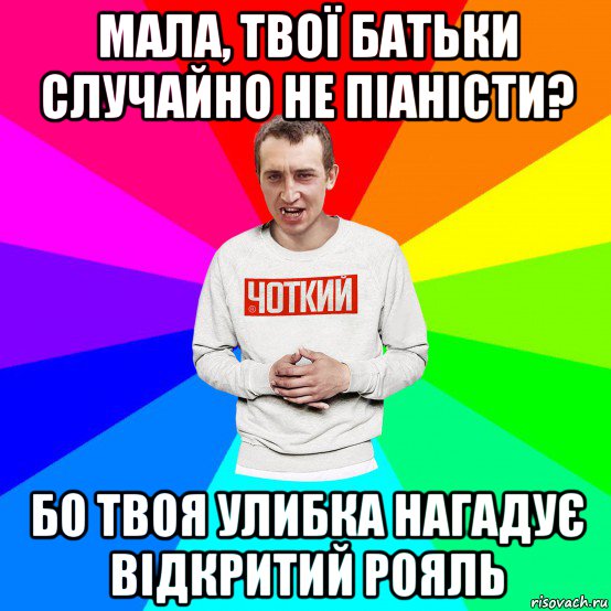 мала, твої батьки случайно не піаністи? бо твоя улибка нагадує відкритий рояль