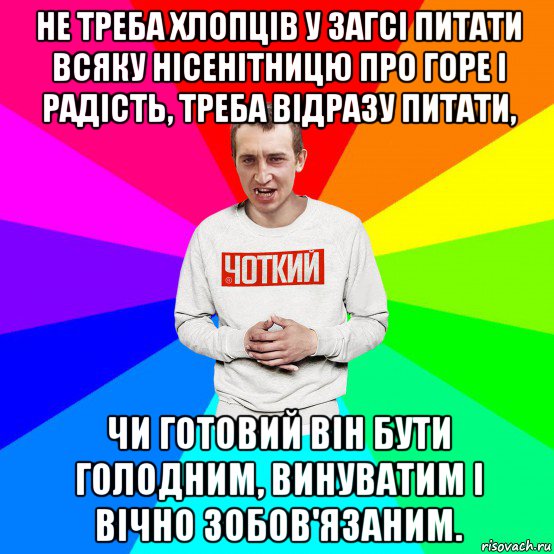 не треба хлопців у загсі питати всяку нісенітницю про горе і радість, треба відразу питати, чи готовий він бути голодним, винуватим і вічно зобов'язаним., Мем Чоткий