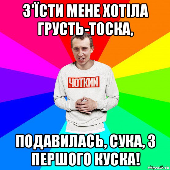 з'їсти мене хотіла грусть-тоска, подавилась, сука, з першого куска!, Мем Чоткий