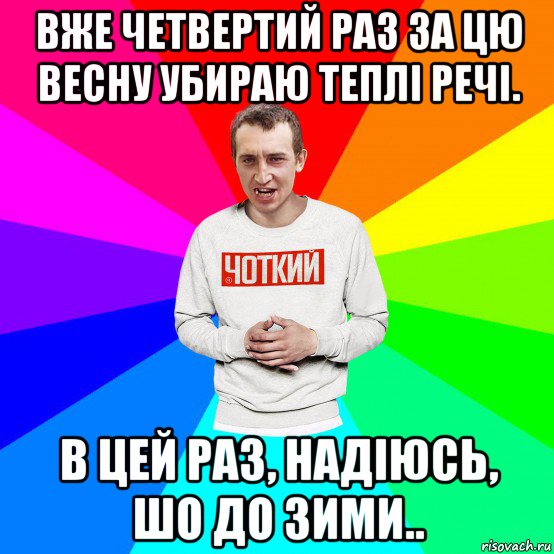 вже четвертий раз за цю весну убираю теплі речі. в цей раз, надіюсь, шо до зими.., Мем Чоткий