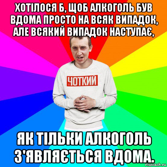 хотілося б, щоб алкоголь був вдома просто на всяк випадок, але всякий випадок наступає, як тільки алкоголь з'являється вдома.