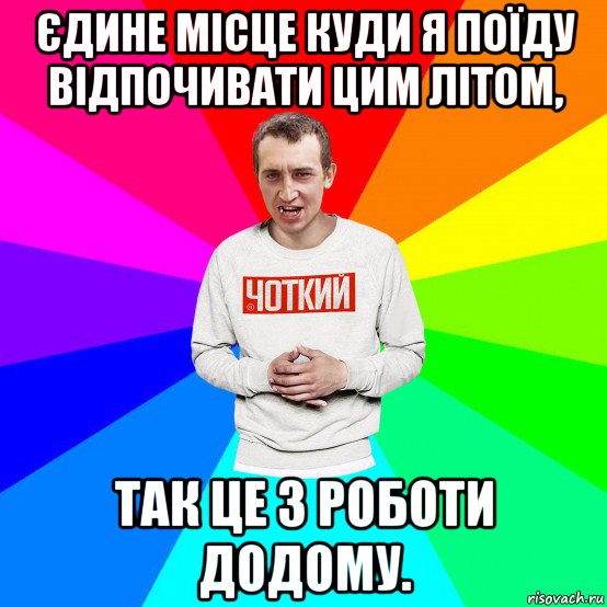 єдине місце куди я поїду відпочивати цим літом, так це з роботи додому., Мем Чоткий