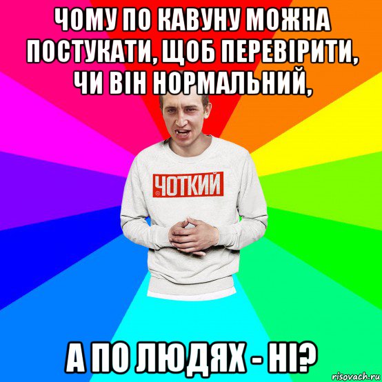 чому по кавуну можна постукати, щоб перевірити, чи він нормальний, а по людях - ні?