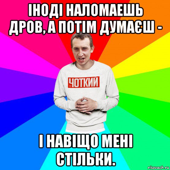 іноді наломаешь дров, а потім думаєш - і навіщо мені стільки., Мем Чоткий