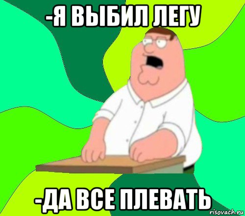 -я выбил легу -да все плевать, Мем  Да всем насрать (Гриффин)