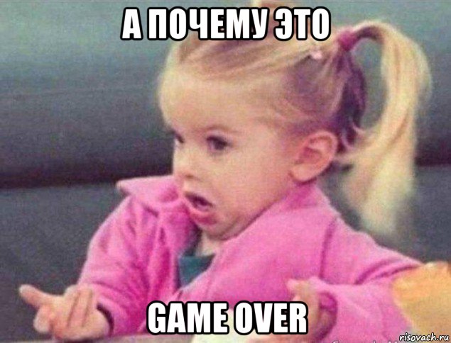 а почему это game over, Мем   Девочка возмущается