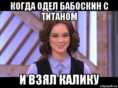 когда одел бабоскин с титаном и взял калику, Мем Диана Шурыгина улыбается