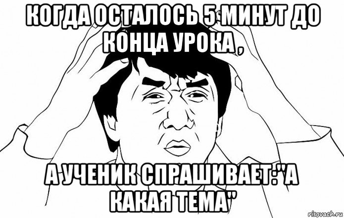 когда осталось 5 минут до конца урока , а ученик спрашивает:"а какая тема", Мем ДЖЕКИ ЧАН