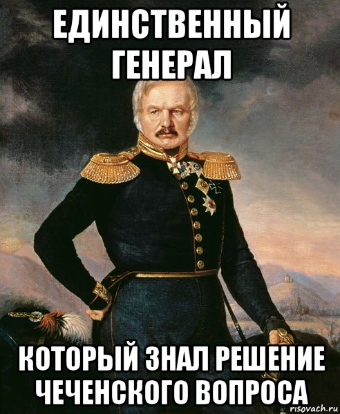 Знай решение. Генерал ермолов о чеченцах. Генерал ермолов о чеченцах высказывания. Генерал мемы. Ермолов про чеченцев уничтожить.