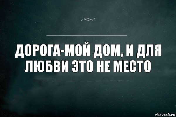 При чем тут любовь. Дорога мой дом и для любви это не место. Дорога мой дом. Дорога в мой дом и для любви это не место текст. Дом это не место.