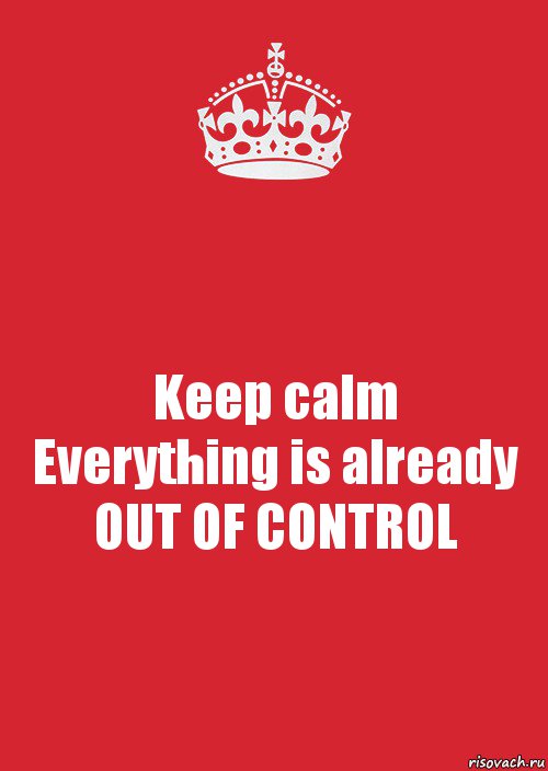 Keep calm
Everything is already
OUT OF CONTROL, Комикс Keep Calm 3