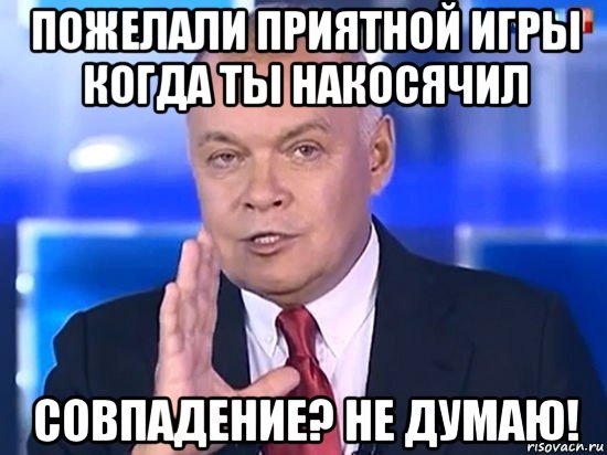 пожелали приятной игры когда ты накосячил совпадение? не думаю!, Мем Киселёв 2014