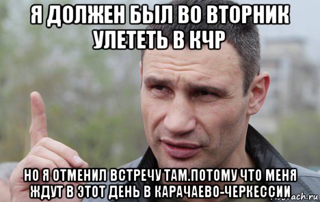 я должен был во вторник улететь в кчр но я отменил встречу там.потому что меня ждут в этот день в карачаево-черкессии, Мем Кличко говорит