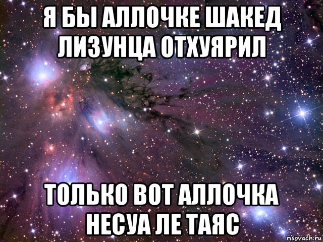 я бы аллочке шакед лизунца отхуярил только вот аллочка несуа ле таяс, Мем Космос