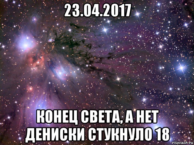 23.04.2017 конец света, а нет дениски стукнуло 18, Мем Космос